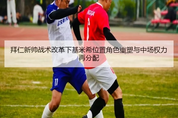 拜仁新帅战术改革下基米希位置角色重塑与中场权力再分配