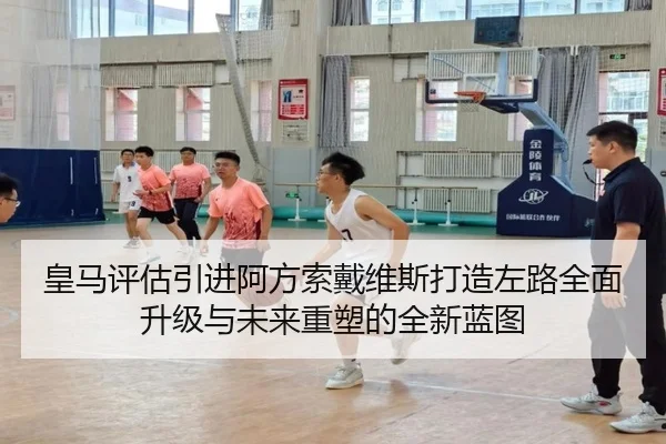 皇马评估引进阿方索戴维斯打造左路全面升级与未来重塑的全新蓝图