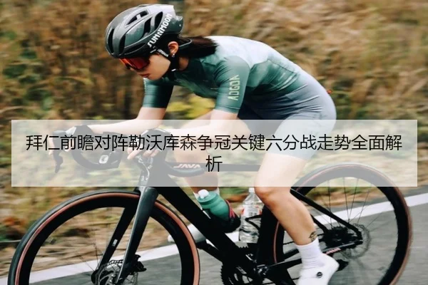 拜仁前瞻对阵勒沃库森争冠关键六分战走势全面解析