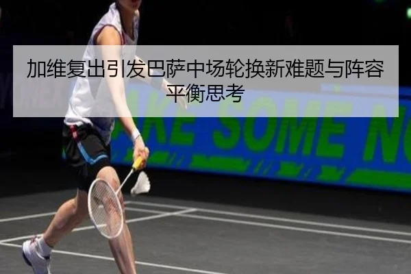 加维复出引发巴萨中场轮换新难题与阵容平衡思考