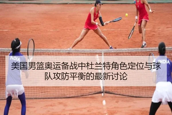 美国男篮奥运备战中杜兰特角色定位与球队攻防平衡的最新讨论