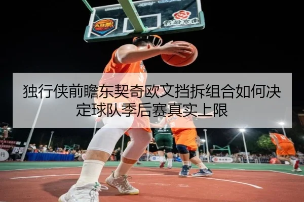 独行侠前瞻东契奇欧文挡拆组合如何决定球队季后赛真实上限