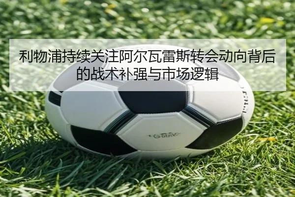 利物浦持续关注阿尔瓦雷斯转会动向背后的战术补强与市场逻辑