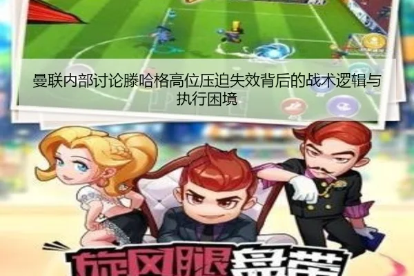 曼联内部讨论滕哈格高位压迫失效背后的战术逻辑与执行困境