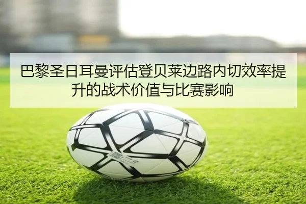 巴黎圣日耳曼评估登贝莱边路内切效率提升的战术价值与比赛影响
