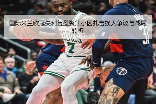 国际米兰欧冠失利复盘聚焦小因扎吉换人争议与战局转折