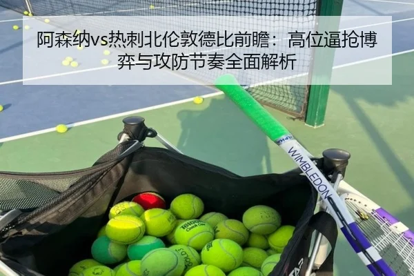 阿森纳vs热刺北伦敦德比前瞻：高位逼抢博弈与攻防节奏全面解析