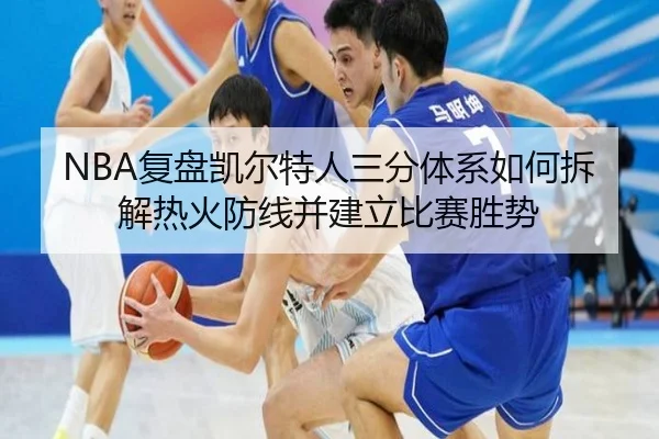 NBA复盘凯尔特人三分体系如何拆解热火防线并建立比赛胜势