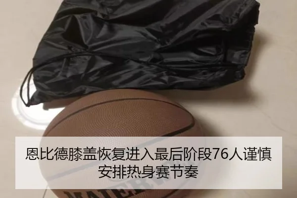 恩比德膝盖恢复进入最后阶段76人谨慎安排热身赛节奏