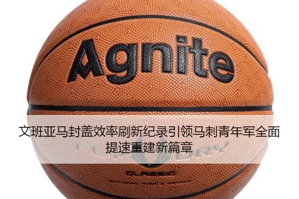 文班亚马封盖效率刷新纪录引领马刺青年军全面提速重建新篇章