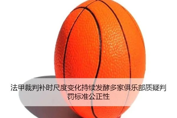 法甲裁判补时尺度变化持续发酵多家俱乐部质疑判罚标准公正性
